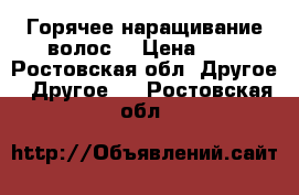 Горячее наращивание волос! › Цена ­ 2 - Ростовская обл. Другое » Другое   . Ростовская обл.